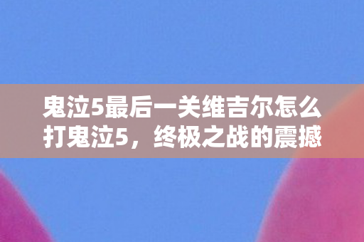 鬼泣5最后一关维吉尔怎么打鬼泣5,终极之战的震撼与感动,鬼泣5,终极之战,维吉尔的震撼与感动 鬼泣5最后一关维吉尔怎么打鬼泣5,终极之战的震撼与感动,鬼泣5,终极之战,维吉尔的震撼与感动