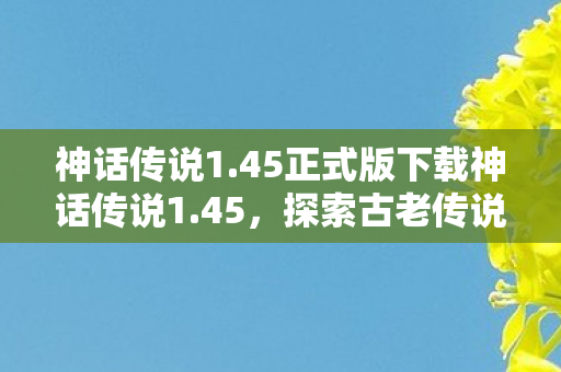 神话传说1.45正式版下载神话传说1.45，探索古老传说的奇幻之旅，神话传说1.45正式版下载，探索古老传说的奇幻之旅