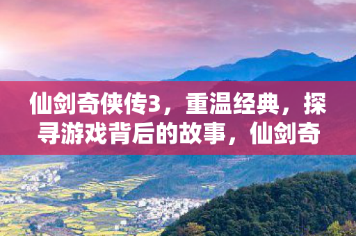 仙剑奇侠传3,重温经典,探寻游戏背后的故事,仙剑奇侠传3经典再现,探寻游戏背后的故事 仙剑奇侠传3,重温经典,探寻游戏背后的故事,仙剑奇侠传3经典再现,探寻游戏背后的故事