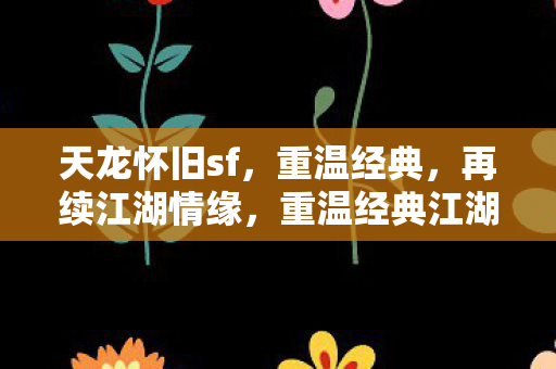 天龙怀旧sf，重温经典，再续江湖情缘，重温经典江湖，天龙怀旧sf再续前缘
