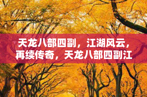 天龙八部四副,江湖风云,再续传奇,天龙八部四副江湖风云再起,传奇续写 天龙八部四副,江湖风云,再续传奇,天龙八部四副江湖风云再起,传奇续写