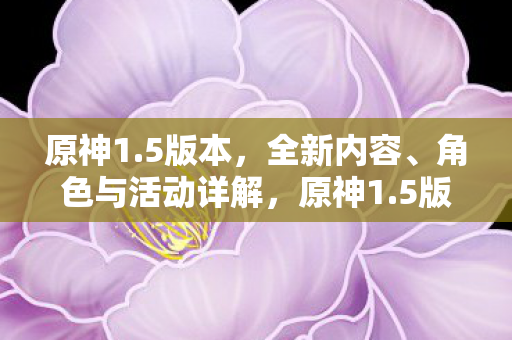 原神1.5版本,全新内容、角色与活动详解,原神1.5版本更新,全新内容、角色与活动全解析 原神1.5版本,全新内容、角色与活动详解,原神1.5版本更新,全新内容、角色与活动全解析