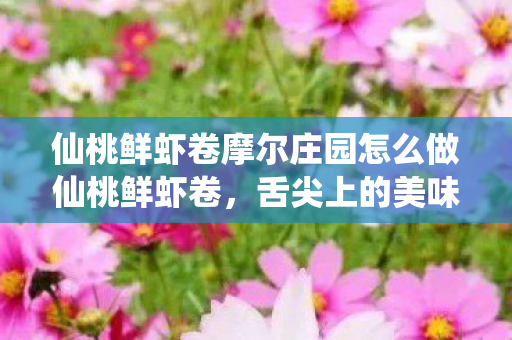 仙桃鲜虾卷摩尔庄园怎么做仙桃鲜虾卷，舌尖上的美味探索，舌尖上的美味探索，仙桃鲜虾卷摩尔庄园的烹饪秘籍