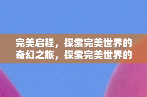 完美启程，探索完美世界的奇幻之旅，探索完美世界的奇幻之旅
