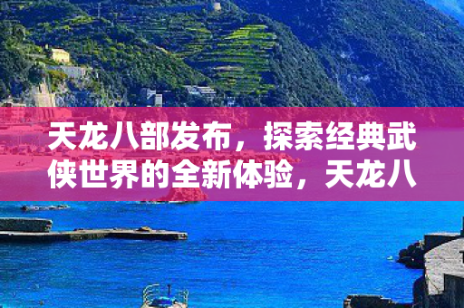 天龙八部发布,探索经典武侠世界的全新体验,天龙八部发布,探索经典武侠世界的全新体验 天龙八部发布,探索经典武侠世界的全新体验,天龙八部发布,探索经典武侠世界的全新体验