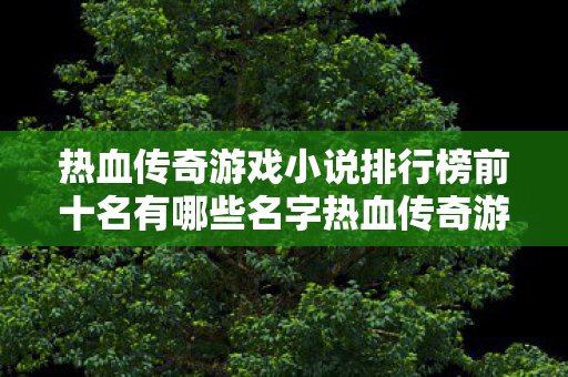 热血传奇游戏小说排行榜前十名有哪些名字热血传奇游戏小说排行榜前十名图片