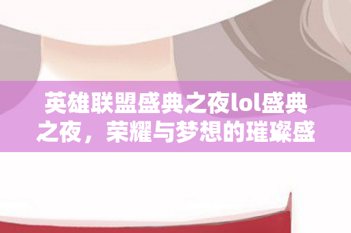 英雄联盟盛典之夜lol盛典之夜,荣耀与梦想的璀璨盛宴,英雄联盟盛典之夜,荣耀与梦想的璀璨盛宴 英雄联盟盛典之夜lol盛典之夜,荣耀与梦想的璀璨盛宴,英雄联盟盛典之夜,荣耀与梦想的璀璨盛宴