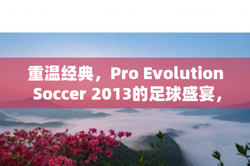 重温经典,Pro Evolution Soccer 2013的足球盛宴,重温经典,Pro Evolution Soccer 2013的足球盛宴 重温经典,Pro Evolution Soccer 2013的足球盛宴,重温经典,Pro Evolution Soccer 2013的足球盛宴