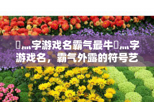 乄灬字游戏名霸气最牛乄灬字游戏名图片