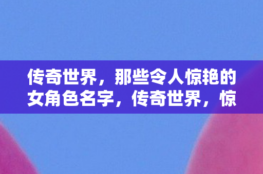 传奇世界,那些令人惊艳的女角色名字,传奇世界,惊艳的女角色名字 传奇世界,那些令人惊艳的女角色名字,传奇世界,惊艳的女角色名字