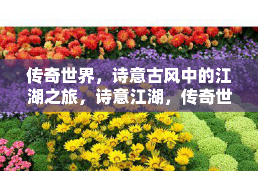 传奇世界，诗意古风中的江湖之旅，诗意江湖，传奇世界中的古风之旅