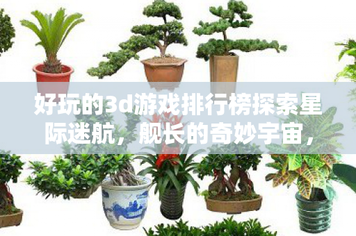 好玩的3d游戏排行榜探索星际迷航，舰长的奇妙宇宙，星际迷航，舰长的奇妙宇宙之旅