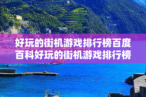 好玩的街机游戏排行榜百度百科好玩的街机游戏排行榜，经典街机游戏大全，排名与百科指南