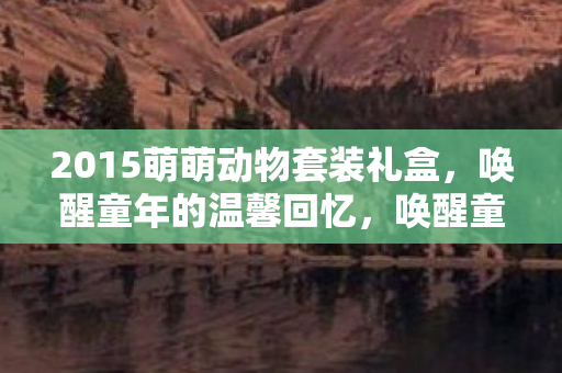 2015萌萌动物套装礼盒,唤醒童年的温馨回忆,唤醒童年回忆,2015萌萌动物套装礼盒 2015萌萌动物套装礼盒,唤醒童年的温馨回忆,唤醒童年回忆,2015萌萌动物套装礼盒