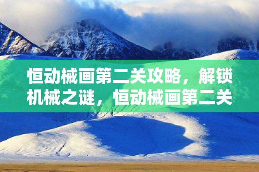 恒动械画第二关攻略,解锁机械之谜,恒动械画第二关攻略,解锁机械之谜 恒动械画第二关攻略,解锁机械之谜,恒动械画第二关攻略,解锁机械之谜