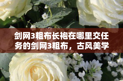 剑网3粗布长袍在哪里交任务的剑网3粗布,古风美学的独特展现,剑网3粗布长袍,古风美学的独特展现 剑网3粗布长袍在哪里交任务的剑网3粗布,古风美学的独特展现,剑网3粗布长袍,古风美学的独特展现