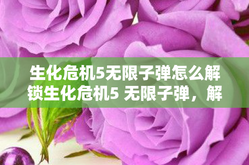 生化危机5无限子弹怎么解锁生化危机5 无限子弹，解锁终极战斗体验，解锁生化危机5无限子弹，体验终极战斗快感