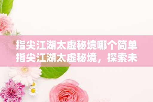 指尖江湖太虚秘境哪个简单指尖江湖太虚秘境,探索未知,挑战极限,指尖江湖太虚秘境,探索未知,挑战极限 指尖江湖太虚秘境哪个简单指尖江湖太虚秘境,探索未知,挑战极限,指尖江湖太虚秘境,探索未知,挑战极限