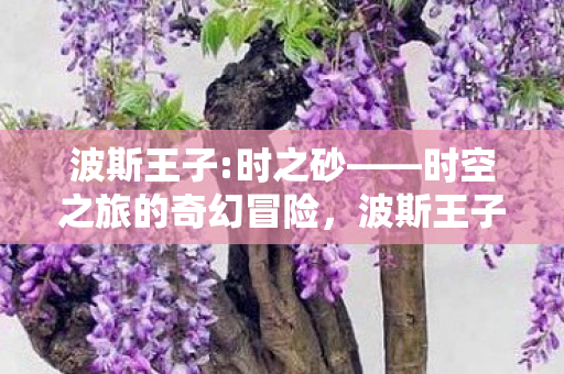 波斯王子:时之砂——时空之旅的奇幻冒险,波斯王子:时之砂——时空之旅的奇幻冒险之旅 波斯王子:时之砂——时空之旅的奇幻冒险,波斯王子:时之砂——时空之旅的奇幻冒险之旅