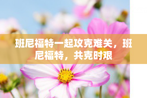 班尼福特一起攻克难关,班尼福特,共克时艰 班尼福特一起攻克难关,班尼福特,共克时艰