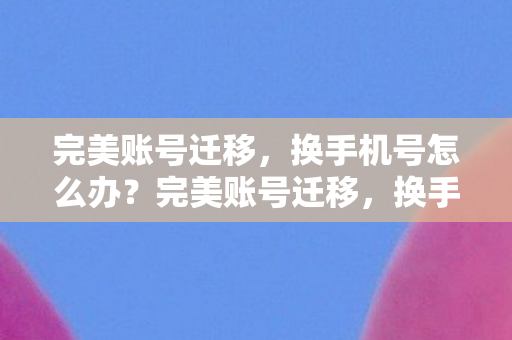 完美账号迁移，换手机号怎么办？完美账号迁移，换手机号怎么办？