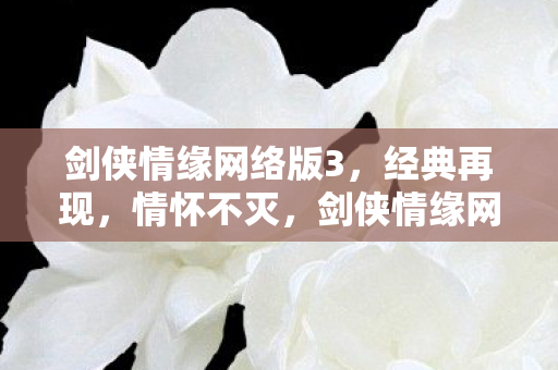 剑侠情缘网络版3，经典再现，情怀不灭，剑侠情缘网络版3，经典再现，情怀不灭