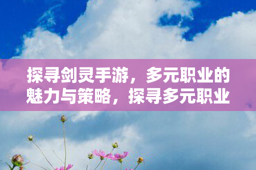探寻剑灵手游，多元职业的魅力与策略，探寻多元职业的魅力与策略，揭秘剑灵手游