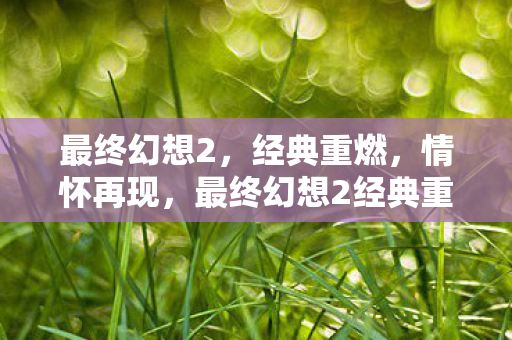 最终幻想2,经典重燃,情怀再现,最终幻想2经典重燃,情怀再现 最终幻想2,经典重燃,情怀再现,最终幻想2经典重燃,情怀再现