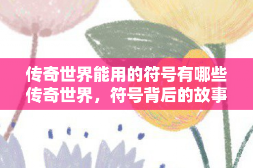 传奇世界能用的符号有哪些传奇世界，符号背后的故事与探索，传奇世界，符号背后的故事与探索