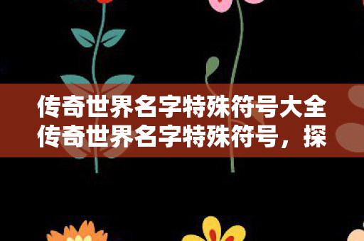 传奇世界名字特殊符号大全传奇世界名字特殊符号，探索游戏世界的独特魅力，传奇世界名字特殊符号，解锁游戏世界的独特魅力
