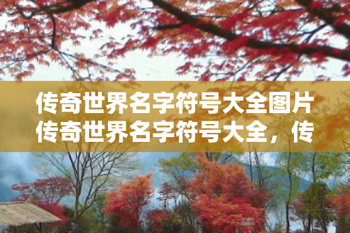 传奇世界名字符号大全图片传奇世界名字符号大全,传奇世界名字符号大全 传奇世界名字符号大全图片传奇世界名字符号大全,传奇世界名字符号大全