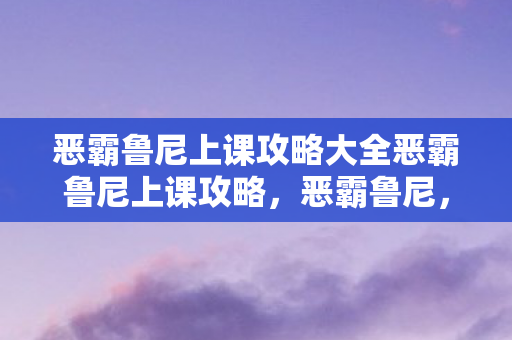 恶霸鲁尼上课攻略大全恶霸鲁尼上课攻略，恶霸鲁尼，全面攻略上课技巧