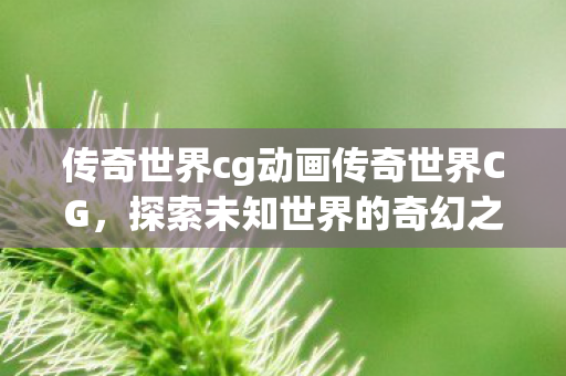 传奇世界cg动画传奇世界CG，探索未知世界的奇幻之旅，传奇世界CG，探索未知世界的奇幻之旅