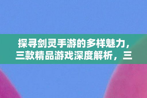 探寻剑灵手游的多样魅力，三款精品游戏深度解析，三款精品游戏深度解析，探寻剑灵手游的多样魅力