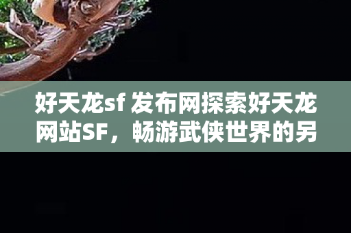 好天龙sf 发布网探索好天龙网站SF，畅游武侠世界的另类体验，探索好天龙网站SF，畅游武侠世界的另类体验