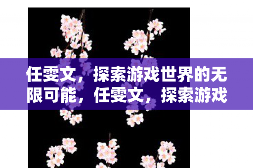 任雯文,探索游戏世界的无限可能,任雯文,探索游戏世界的无限可能 任雯文,探索游戏世界的无限可能,任雯文,探索游戏世界的无限可能