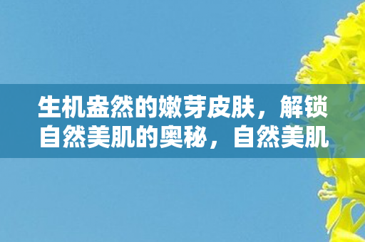 生机盎然的嫩芽皮肤,解锁自然美肌的奥秘,自然美肌奥秘,生机盎然的嫩芽皮肤解锁 生机盎然的嫩芽皮肤,解锁自然美肌的奥秘,自然美肌奥秘,生机盎然的嫩芽皮肤解锁