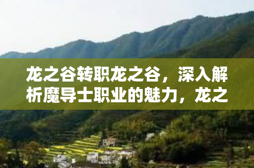 龙之谷转职龙之谷，深入解析魔导士职业的魅力，龙之谷，魔导士职业的魅力深入解析