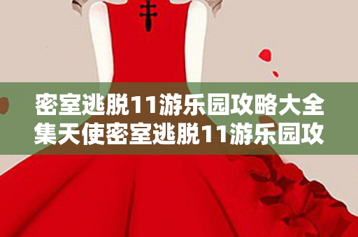 密室逃脱11游乐园攻略大全集天使密室逃脱11游乐园攻略大全集，密室逃脱11游乐园全攻略，解锁天使密室，逃出游乐园！