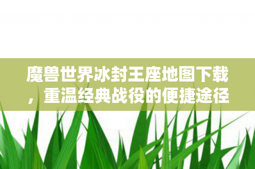 魔兽世界冰封王座地图下载,重温经典战役的便捷途径,冰封王座地图下载,重温魔兽经典战役的便捷途径 魔兽世界冰封王座地图下载,重温经典战役的便捷途径,冰封王座地图下载,重温魔兽经典战役的便捷途径