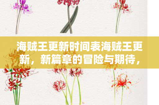 海贼王更新时间表海贼王更新，新篇章的冒险与期待，海贼王新篇章冒险与期待，更新时间表揭晓