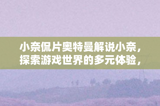 小奈侃片奥特曼解说小奈,探索游戏世界的多元体验,小奈侃片,探索奥特曼与游戏世界的多元体验 小奈侃片奥特曼解说小奈,探索游戏世界的多元体验,小奈侃片,探索奥特曼与游戏世界的多元体验