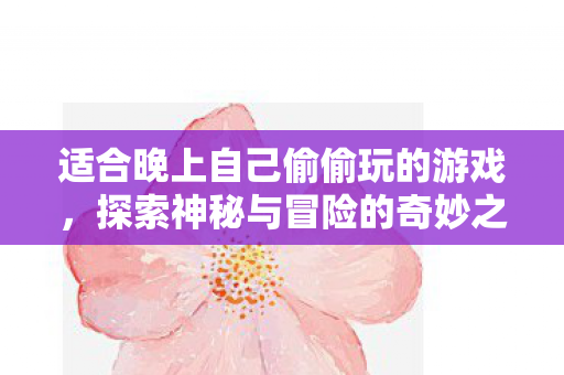 适合晚上自己偷偷玩的游戏，探索神秘与冒险的奇妙之旅，探索神秘与冒险的奇妙之旅，适合晚上独自游玩的游戏