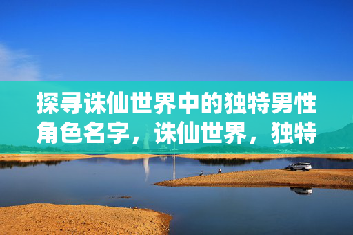 探寻诛仙世界中的独特男性角色名字，诛仙世界，独特男性角色名字大盘点