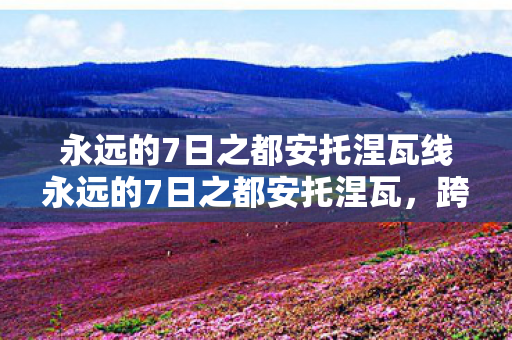 永远的7日之都安托涅瓦线永远的7日之都安托涅瓦，跨越时空的救赎之旅，安托涅瓦，跨越时空的救赎之旅