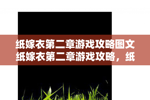 纸嫁衣第二章游戏攻略图文纸嫁衣第二章游戏攻略,纸嫁衣第二章游戏攻略,图文详解 纸嫁衣第二章游戏攻略图文纸嫁衣第二章游戏攻略,纸嫁衣第二章游戏攻略,图文详解