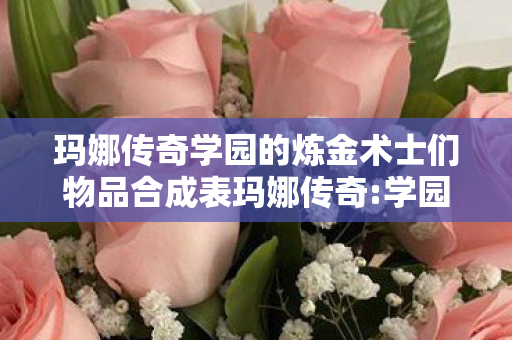 玛娜传奇学园的炼金术士们物品合成表玛娜传奇图片