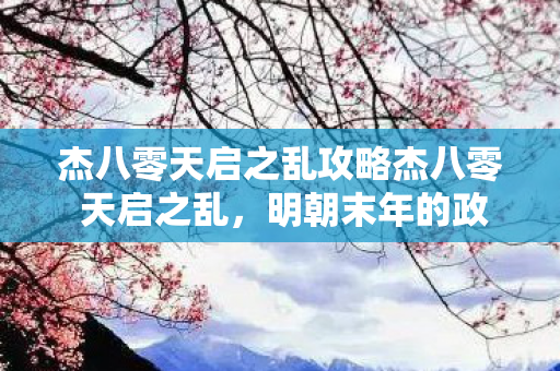 杰八零天启之乱攻略杰八零 天启之乱，明朝末年的政治风云与皇权更迭，明朝末年的政治风云与皇权更迭，杰八零天启之乱攻略