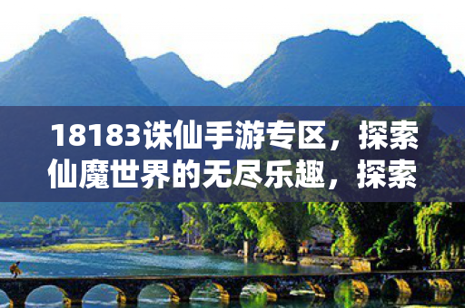 18183诛仙手游专区，探索仙魔世界的无尽乐趣，探索仙魔世界，18183诛仙手游专区