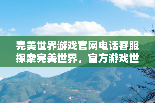 完美世界游戏官网电话客服探索完美世界，官方游戏世界的无限可能，探索完美世界，官方游戏世界的无限可能